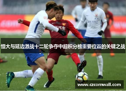 恒大与延边激战十二轮争夺中超积分榜重要位置的关键之战