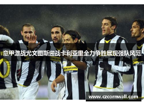 意甲激战尤文图斯迎战卡利亚里全力争胜展现强队风范