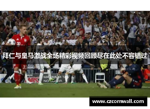 拜仁与皇马激战全场精彩视频回顾尽在此处不容错过