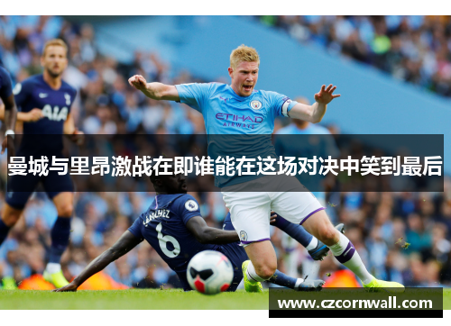 曼城与里昂激战在即谁能在这场对决中笑到最后