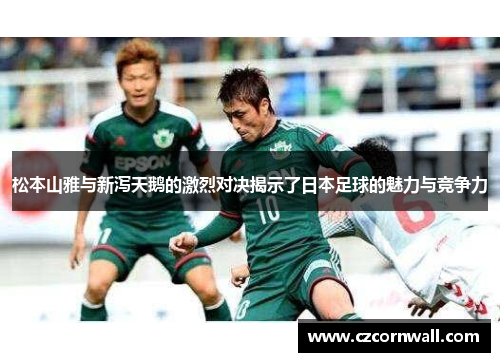 松本山雅与新泻天鹅的激烈对决揭示了日本足球的魅力与竞争力