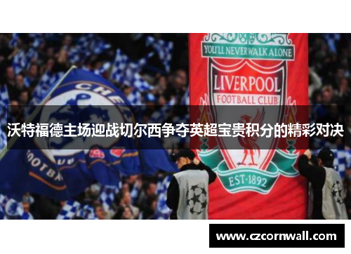 沃特福德主场迎战切尔西争夺英超宝贵积分的精彩对决