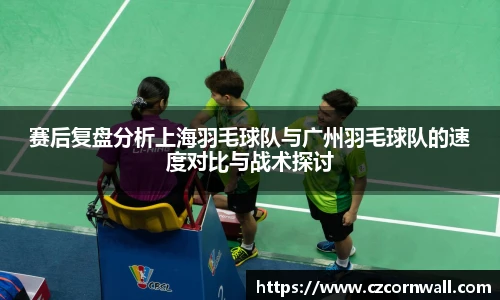 赛后复盘分析上海羽毛球队与广州羽毛球队的速度对比与战术探讨